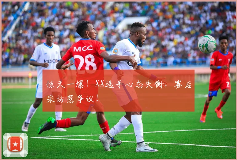惊天一爆!XX选手心态失衡,赛后采访惹争议!
