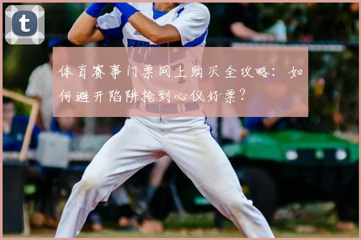 体育赛事门票网上购买全攻略:如何避开陷阱抢到心仪好票?