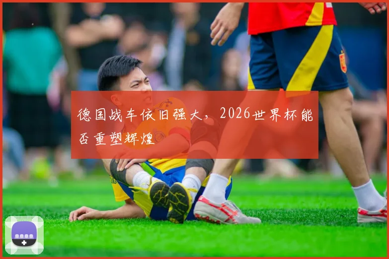 德国战车依旧强大，2026世界杯能否重塑辉煌