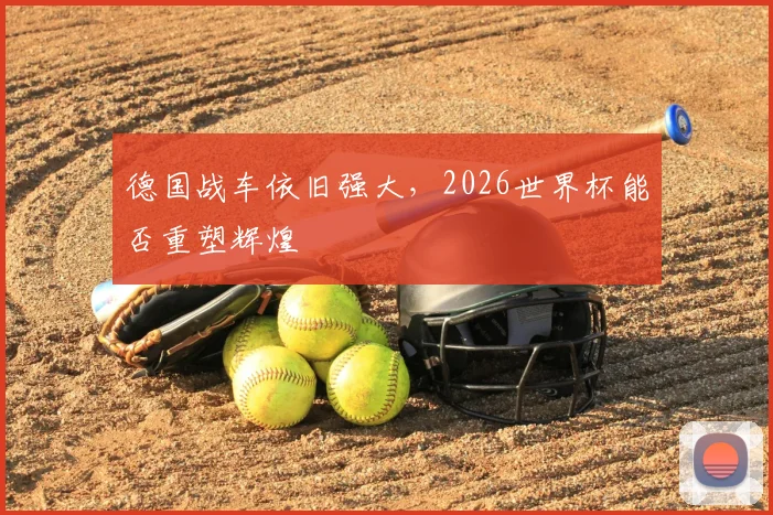 德国战车依旧强大,2026世界杯能否重塑辉煌