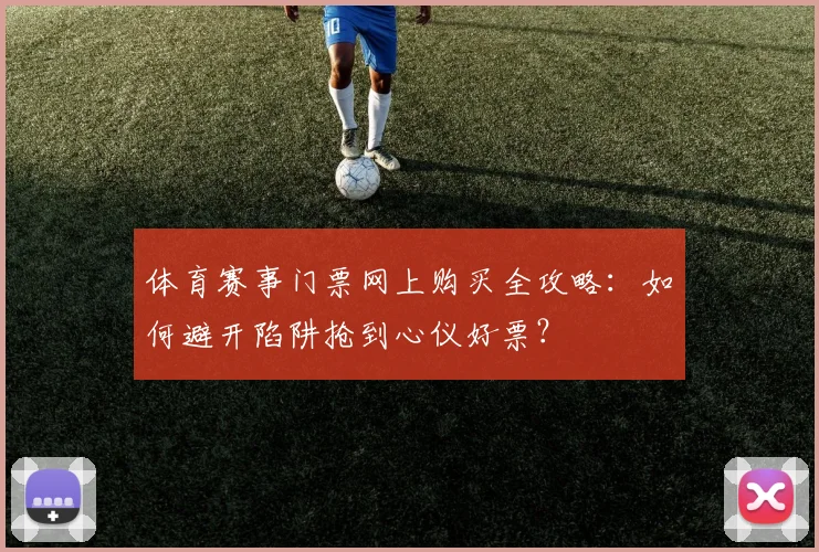 体育赛事门票网上购买全攻略:如何避开陷阱抢到心仪好票?