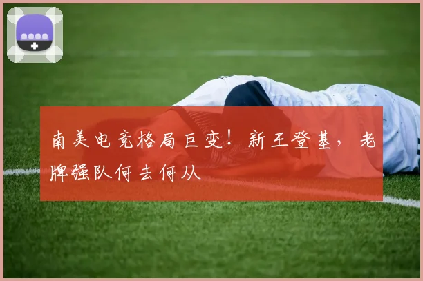 南美电竞格局巨变！新王登基，老牌强队何去何从