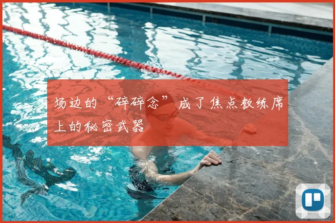 场边的“碎碎念”成了焦点教练席上的秘密武器