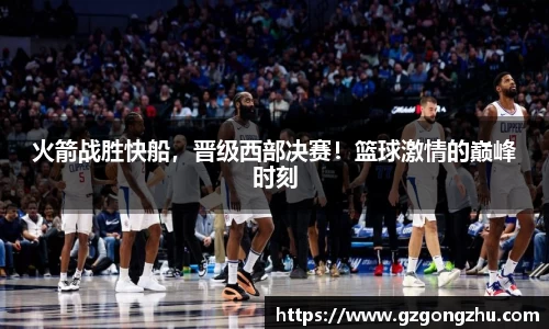 火箭战胜快船，晋级西部决赛！篮球激情的巅峰时刻