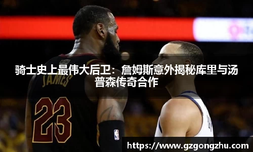 骑士史上最伟大后卫：詹姆斯意外揭秘库里与汤普森传奇合作