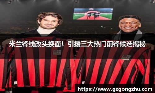 米兰锋线改头换面！引援三大热门前锋候选揭秘