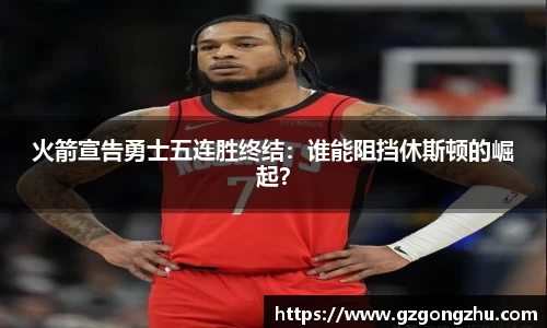 火箭宣告勇士五连胜终结：谁能阻挡休斯顿的崛起？
