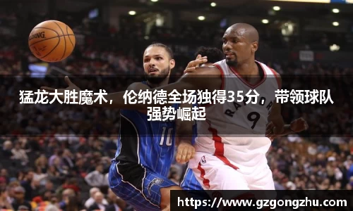 猛龙大胜魔术，伦纳德全场独得35分，带领球队强势崛起