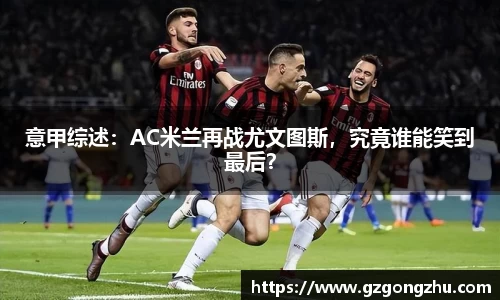 意甲综述：AC米兰再战尤文图斯，究竟谁能笑到最后？