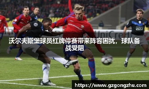 沃尔夫斯堡球员红牌停赛带来阵容困扰，球队备战受阻