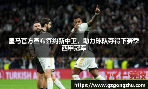皇马官方宣布签约新中卫，助力球队夺得下赛季西甲冠军