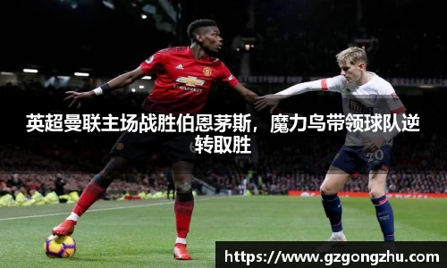 英超曼联主场战胜伯恩茅斯，魔力鸟带领球队逆转取胜