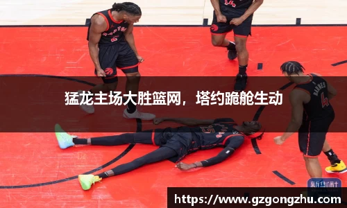 猛龙主场大胜篮网，塔约跪舱生动