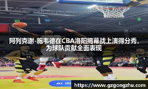 阿列克谢-施韦德在CBA洛阳揭幕战上演得分秀，为球队贡献全面表现