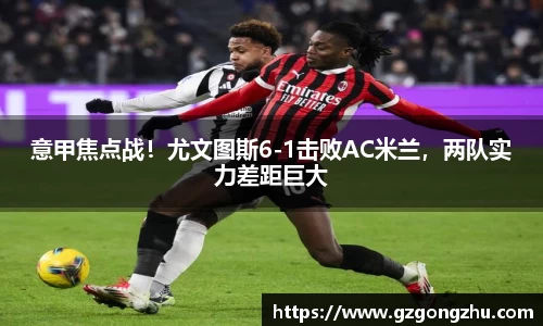 意甲焦点战！尤文图斯6-1击败AC米兰，两队实力差距巨大