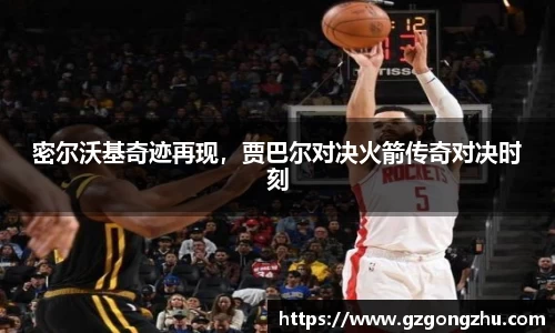 密尔沃基奇迹再现，贾巴尔对决火箭传奇对决时刻