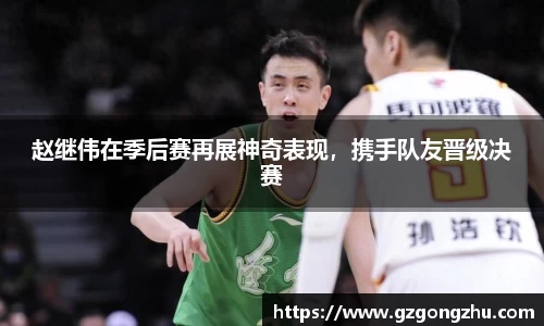 赵继伟在季后赛再展神奇表现，携手队友晋级决赛