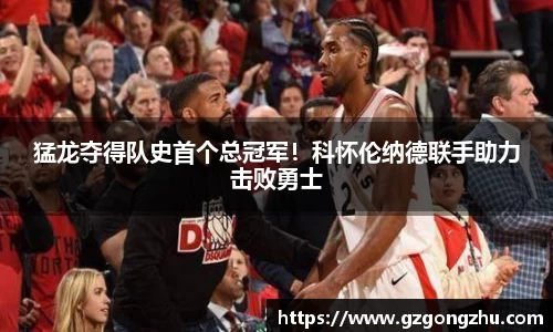 猛龙夺得队史首个总冠军！科怀伦纳德联手助力击败勇士