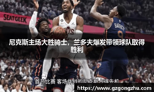 尼克斯主场大胜骑士，兰多夫爆发带领球队取得胜利