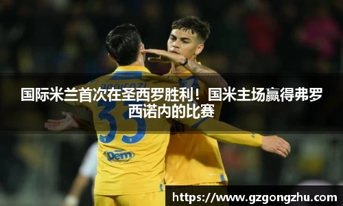 国际米兰首次在圣西罗胜利！国米主场赢得弗罗西诺内的比赛