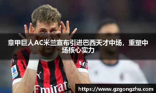 意甲巨人AC米兰宣布引进巴西天才中场，重塑中场核心实力