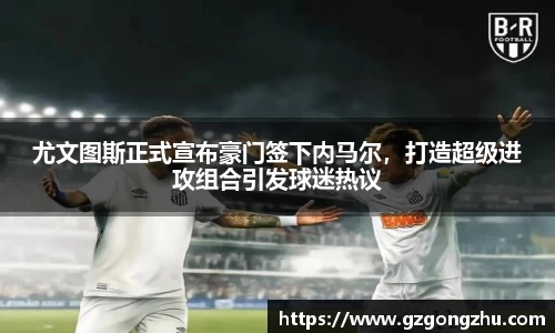 尤文图斯正式宣布豪门签下内马尔，打造超级进攻组合引发球迷热议