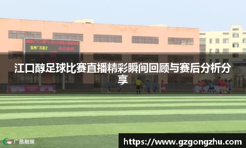 江口醇足球比赛直播精彩瞬间回顾与赛后分析分享