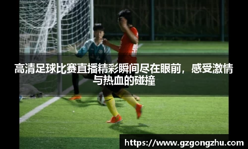高清足球比赛直播精彩瞬间尽在眼前，感受激情与热血的碰撞