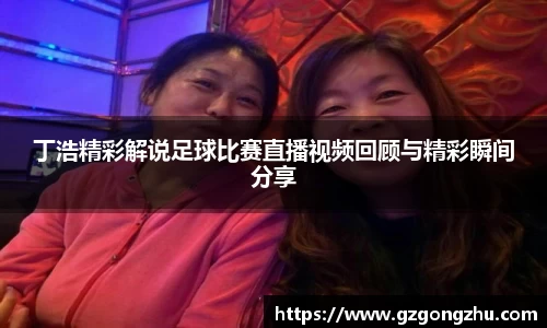 丁浩精彩解说足球比赛直播视频回顾与精彩瞬间分享