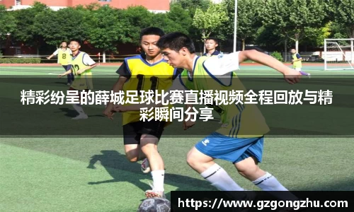 精彩纷呈的薛城足球比赛直播视频全程回放与精彩瞬间分享