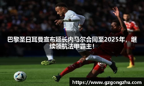 巴黎圣日耳曼宣布延长内马尔合同至2025年，继续领航法甲霸主！
