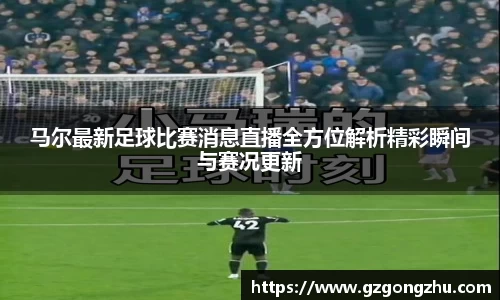 马尔最新足球比赛消息直播全方位解析精彩瞬间与赛况更新