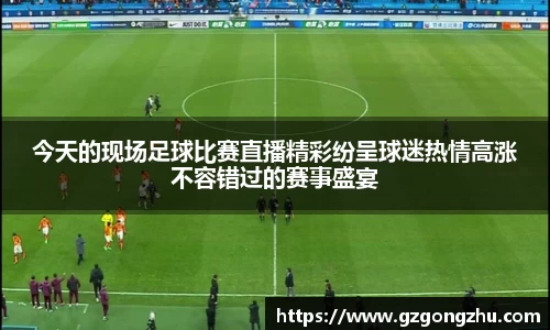今天的现场足球比赛直播精彩纷呈球迷热情高涨不容错过的赛事盛宴