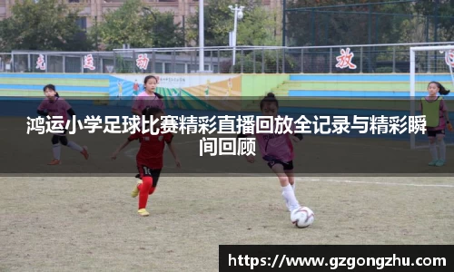 鸿运小学足球比赛精彩直播回放全记录与精彩瞬间回顾