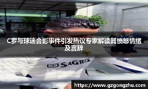 C罗与球迷合影事件引发热议专家解读其愤怒情绪及言辞