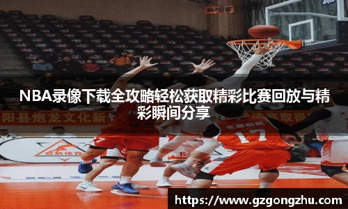 NBA录像下载全攻略轻松获取精彩比赛回放与精彩瞬间分享