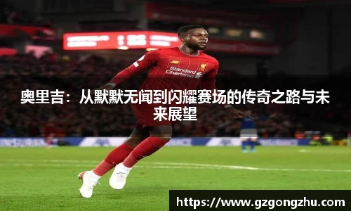 奥里吉：从默默无闻到闪耀赛场的传奇之路与未来展望