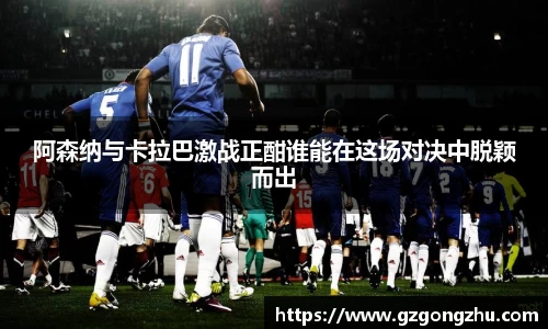 阿森纳与卡拉巴激战正酣谁能在这场对决中脱颖而出