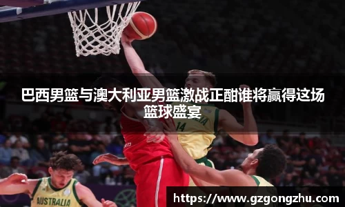 巴西男篮与澳大利亚男篮激战正酣谁将赢得这场篮球盛宴