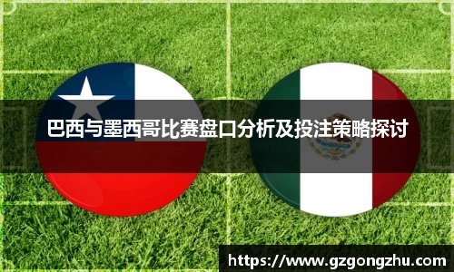 巴西与墨西哥比赛盘口分析及投注策略探讨