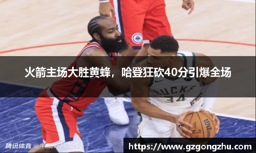 火箭主场大胜黄蜂，哈登狂砍40分引爆全场